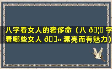 八字看女人的奢侈命（八 🦁 字看哪些女人 🌻 漂亮而有魅力）